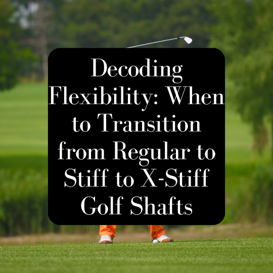 Decoding Flexibility: When to Transition from Regular to Stiff to X-Stiff Golf Shafts